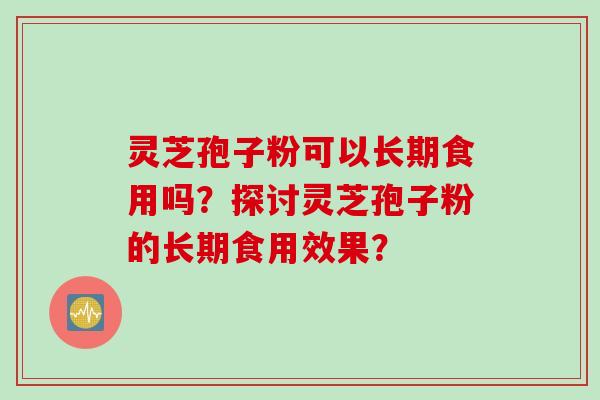 灵芝孢子粉可以长期食用吗？探讨灵芝孢子粉的长期食用效果？