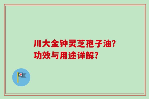 川大金钟灵芝孢子油?功效与用途详解?