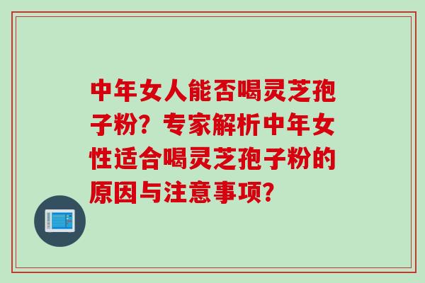 中年女人能否喝灵芝孢子粉?专家解析中年女性适合喝灵芝孢子粉的原因与注意事项?