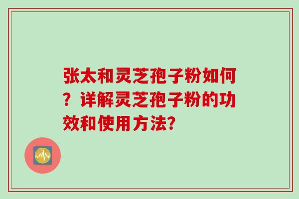 张太和灵芝孢子粉如何？详解灵芝孢子粉的功效和使用方法？