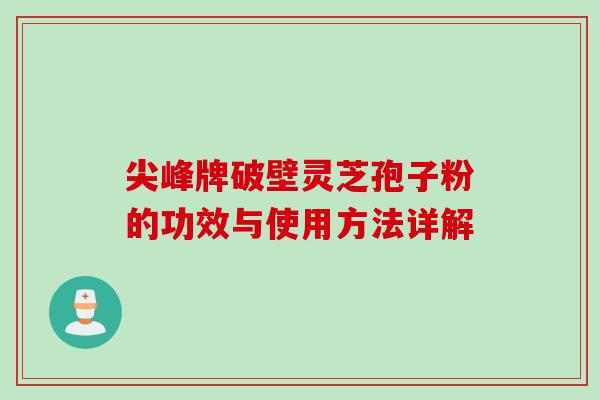 尖峰牌破壁灵芝孢子粉的功效与使用方法详解 尖峰牌破壁灵芝孢子粉的功效与使用方法详解