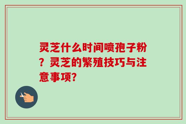 灵芝什么时间喷孢子粉?灵芝的繁殖技巧与注意事项? 灵芝什么时间喷孢子粉?灵芝的繁殖技巧与注意事项?