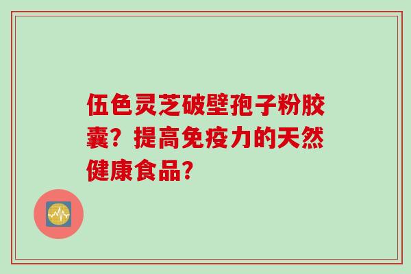 伍色灵芝破壁孢子粉胶囊？提高免疫力的天然健康食品？