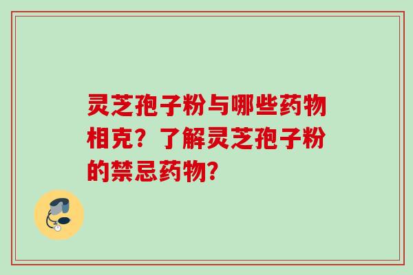 灵芝孢子粉与哪些药物相克?了解灵芝孢子粉的禁忌药物?