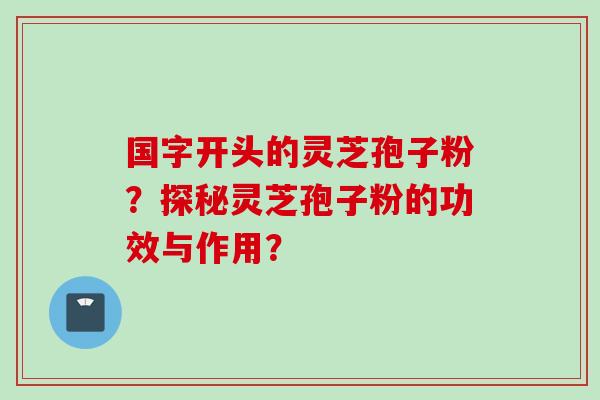 国字开头的灵芝孢子粉?探秘灵芝孢子粉的功效与作用?