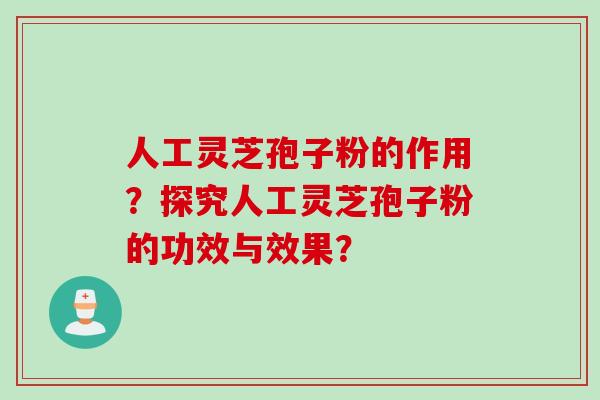 人工灵芝孢子粉的作用？探究人工灵芝孢子粉的功效与效果？
