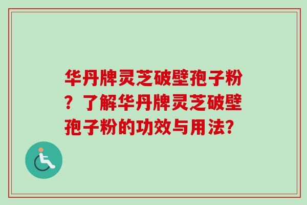 华丹牌灵芝破壁孢子粉?了解华丹牌灵芝破壁孢子粉的功效与用法?