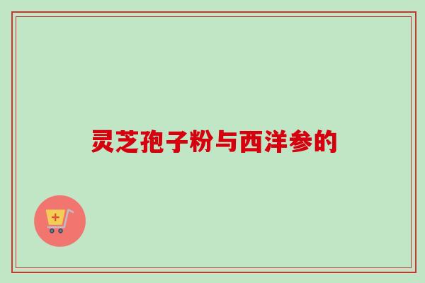 灵芝孢子粉与西洋参的