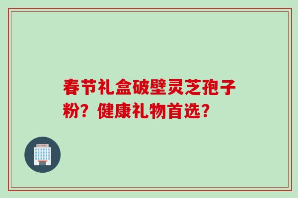 春节礼盒破壁灵芝孢子粉？健康礼物首选？