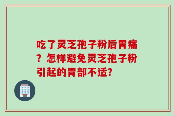 吃了灵芝孢子粉后胃痛？怎样避免灵芝孢子粉引起的胃部不适？