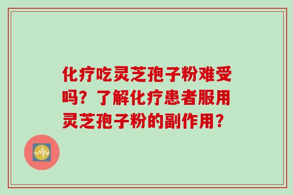 化疗吃灵芝孢子粉难受吗？了解化疗患者服用灵芝孢子粉的副作用？
