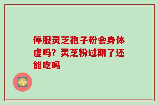 停服灵芝孢子粉会身体虚吗？灵芝粉过期了还能吃吗