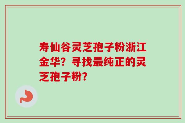 寿仙谷灵芝孢子粉浙江金华？寻找最纯正的灵芝孢子粉？