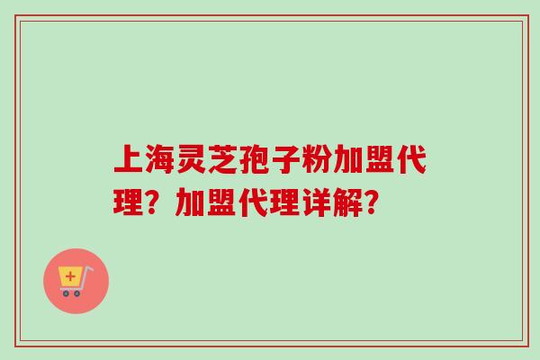 上海灵芝孢子粉加盟代理?加盟代理详解?