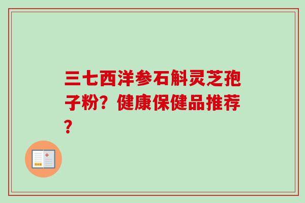 三七西洋参石斛灵芝孢子粉？健康保健品推荐？