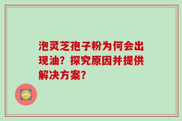 泡灵芝孢子粉为何会出现油？探究原因并提供解决方案？