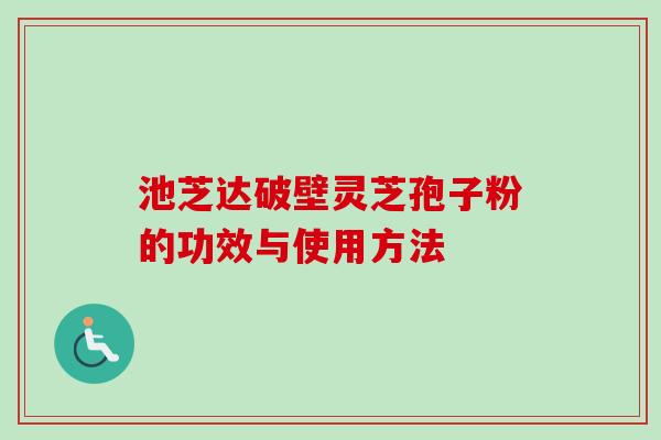 池芝达破壁灵芝孢子粉的功效与使用方法