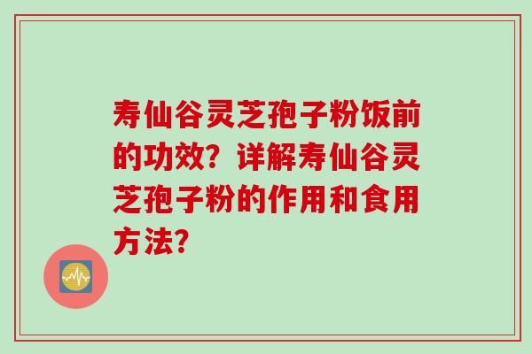 寿仙谷灵芝孢子粉饭前的功效?详解寿仙谷灵芝孢子粉的作用和食用方法?