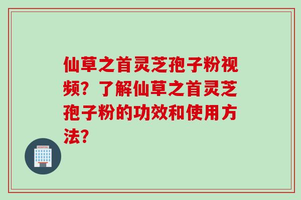 仙草之首灵芝孢子粉视频?了解仙草之首灵芝孢子粉的功效和使用方法?