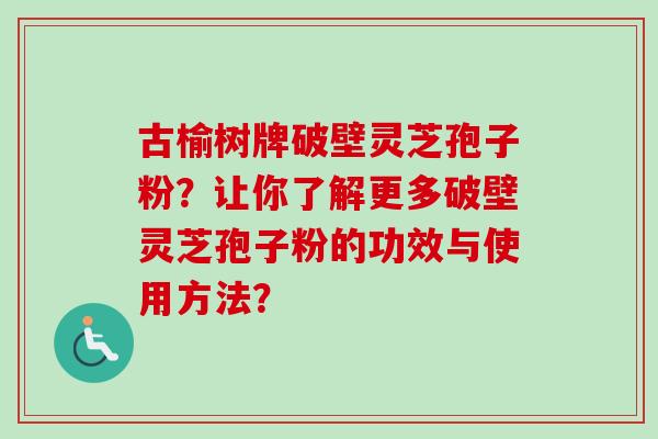 古榆树牌破壁灵芝孢子粉?让你了解更多破壁灵芝孢子粉的功效与使用方法?