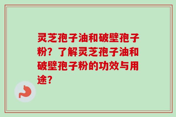 灵芝孢子油和破壁孢子粉?了解灵芝孢子油和破壁孢子粉的功效与用途?