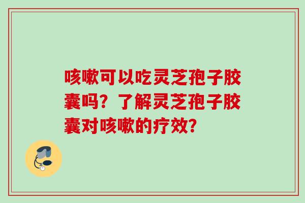 咳嗽可以吃灵芝孢子胶囊吗？了解灵芝孢子胶囊对咳嗽的疗效？