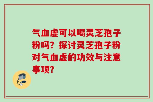 气血虚可以喝灵芝孢子粉吗？探讨灵芝孢子粉对气血虚的功效与注意事项？