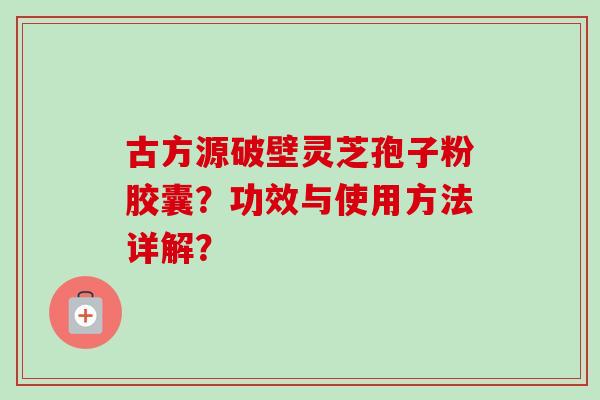 古方源破壁灵芝孢子粉胶囊?功效与使用方法详解?
