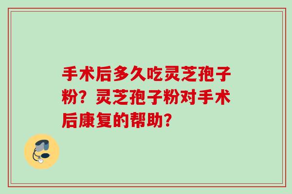手术后多久吃灵芝孢子粉?灵芝孢子粉对手术后康复的帮助?