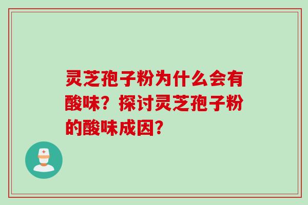 灵芝孢子粉为什么会有酸味？探讨灵芝孢子粉的酸味成因？