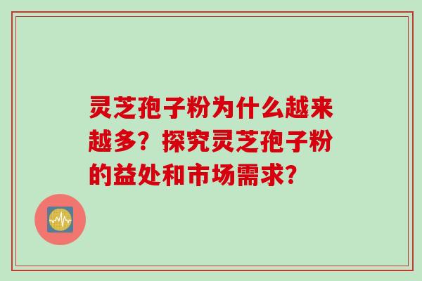 灵芝孢子粉为什么越来越多?探究灵芝孢子粉的益处和市场需求?