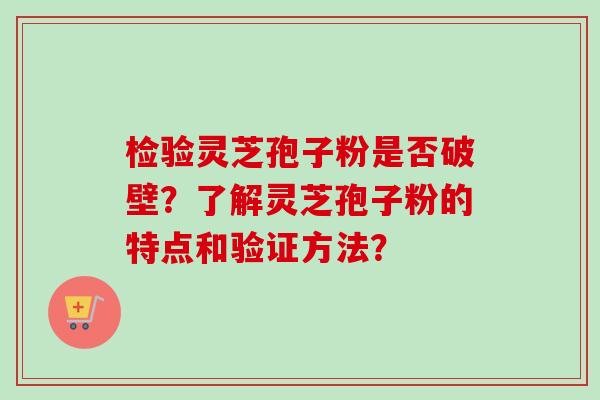 检验灵芝孢子粉是否破壁？了解灵芝孢子粉的特点和验证方法？