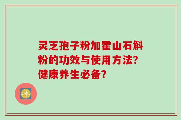 灵芝孢子粉加霍山石斛粉的功效与使用方法？健康养生必备？