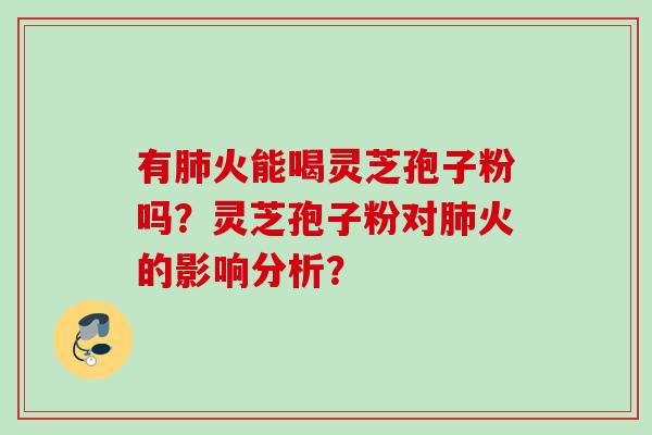 有肺火能喝灵芝孢子粉吗?灵芝孢子粉对肺火的影响分析?