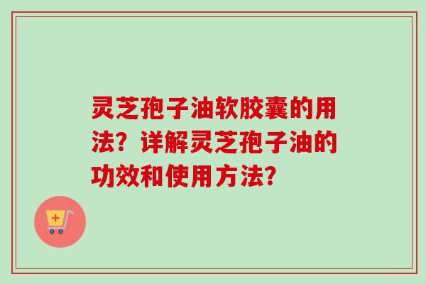 灵芝孢子油软胶囊的用法?详解灵芝孢子油的功效和使用方法?