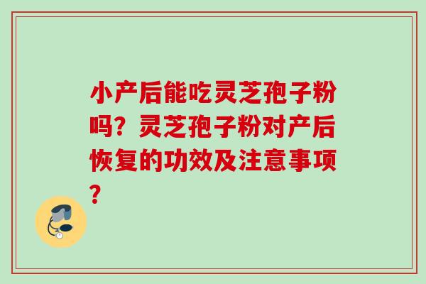 小产后能吃灵芝孢子粉吗？灵芝孢子粉对产后恢复的功效及注意事项？
