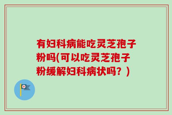 有妇科病能吃灵芝孢子粉吗(可以吃灵芝孢子粉缓解妇科病状吗？)