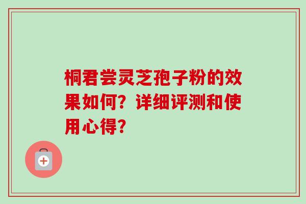 桐君尝灵芝孢子粉的效果如何？详细评测和使用心得？