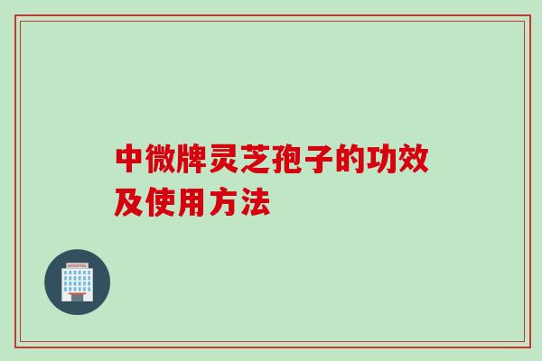 中微牌灵芝孢子的功效及使用方法
