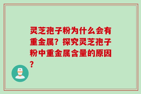 灵芝孢子粉为什么会有重金属?探究灵芝孢子粉中重金属含量的原因?