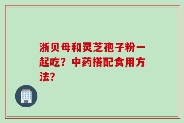 浙贝母和灵芝孢子粉一起吃？中药搭配食用方法？