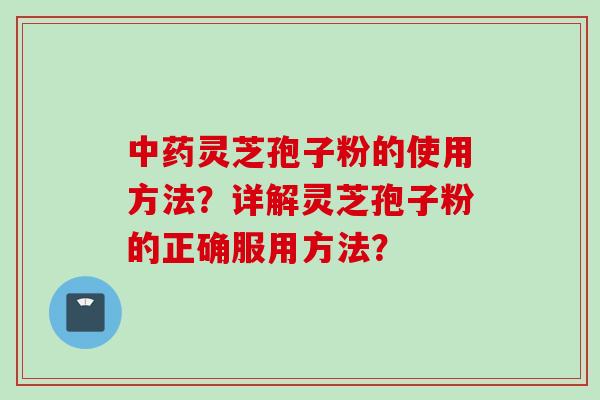 中药灵芝孢子粉的使用方法？详解灵芝孢子粉的正确服用方法？