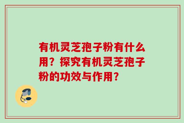 有机灵芝孢子粉有什么用？探究有机灵芝孢子粉的功效与作用？