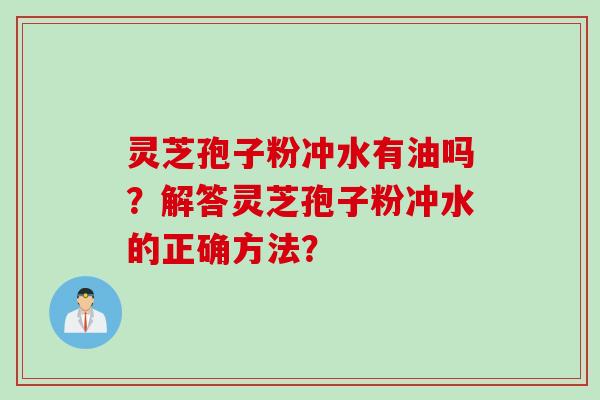 灵芝孢子粉冲水有油吗？解答灵芝孢子粉冲水的正确方法？