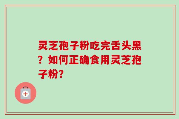 灵芝孢子粉吃完舌头黑?如何正确食用灵芝孢子粉?
