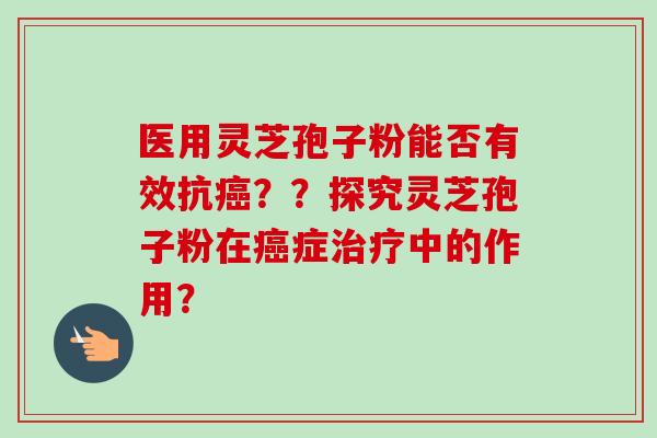 医用灵芝孢子粉能否有效抗癌？？探究灵芝孢子粉在癌症治疗中的作用？