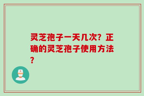 灵芝孢子一天几次?正确的灵芝孢子使用方法?