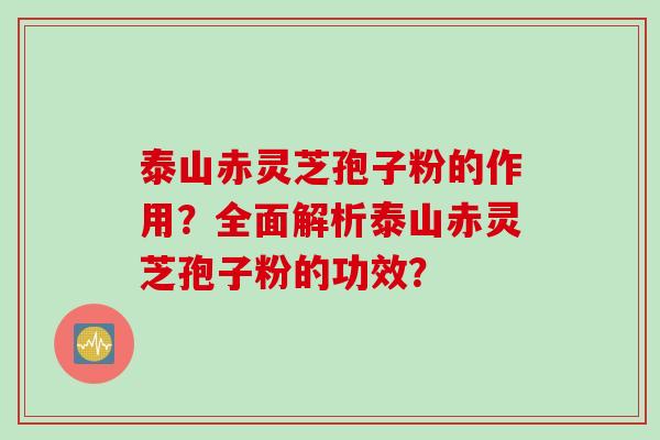 泰山赤灵芝孢子粉的作用？全面解析泰山赤灵芝孢子粉的功效？