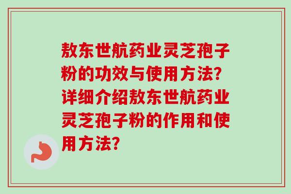 敖东世航药业灵芝孢子粉的功效与使用方法？详细介绍敖东世航药业灵芝孢子粉的作用和使用方法？