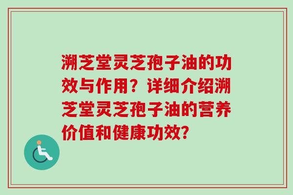 溯芝堂灵芝孢子油的功效与作用?详细介绍溯芝堂灵芝孢子油的营养价值和健康功效?